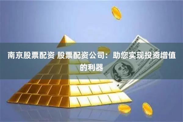 南京股票配资 股票配资公司：助您实现投资增值的利器