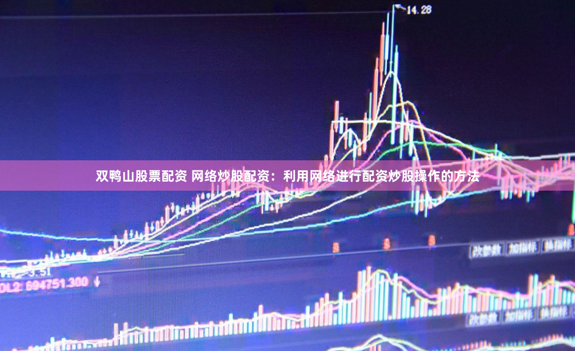 双鸭山股票配资 网络炒股配资：利用网络进行配资炒股操作的方法