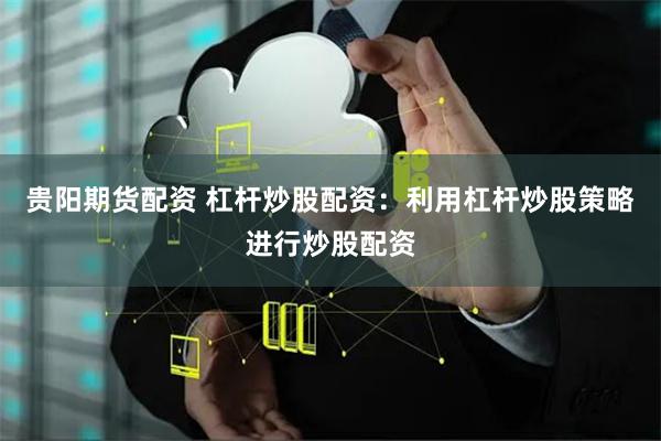 贵阳期货配资 杠杆炒股配资：利用杠杆炒股策略进行炒股配资