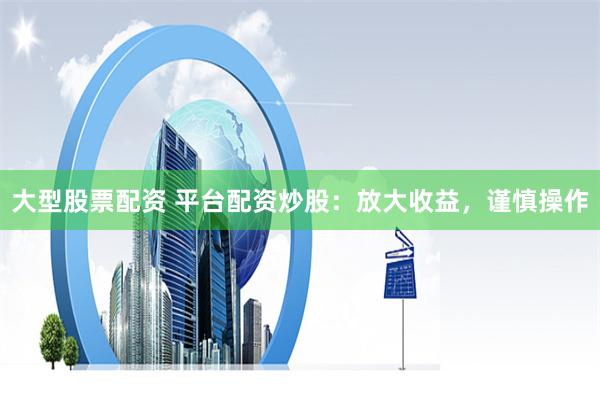 大型股票配资 平台配资炒股：放大收益，谨慎操作