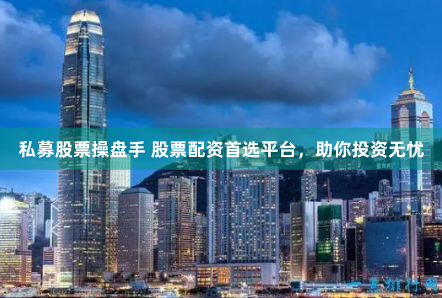 私募股票操盘手 股票配资首选平台，助你投资无忧