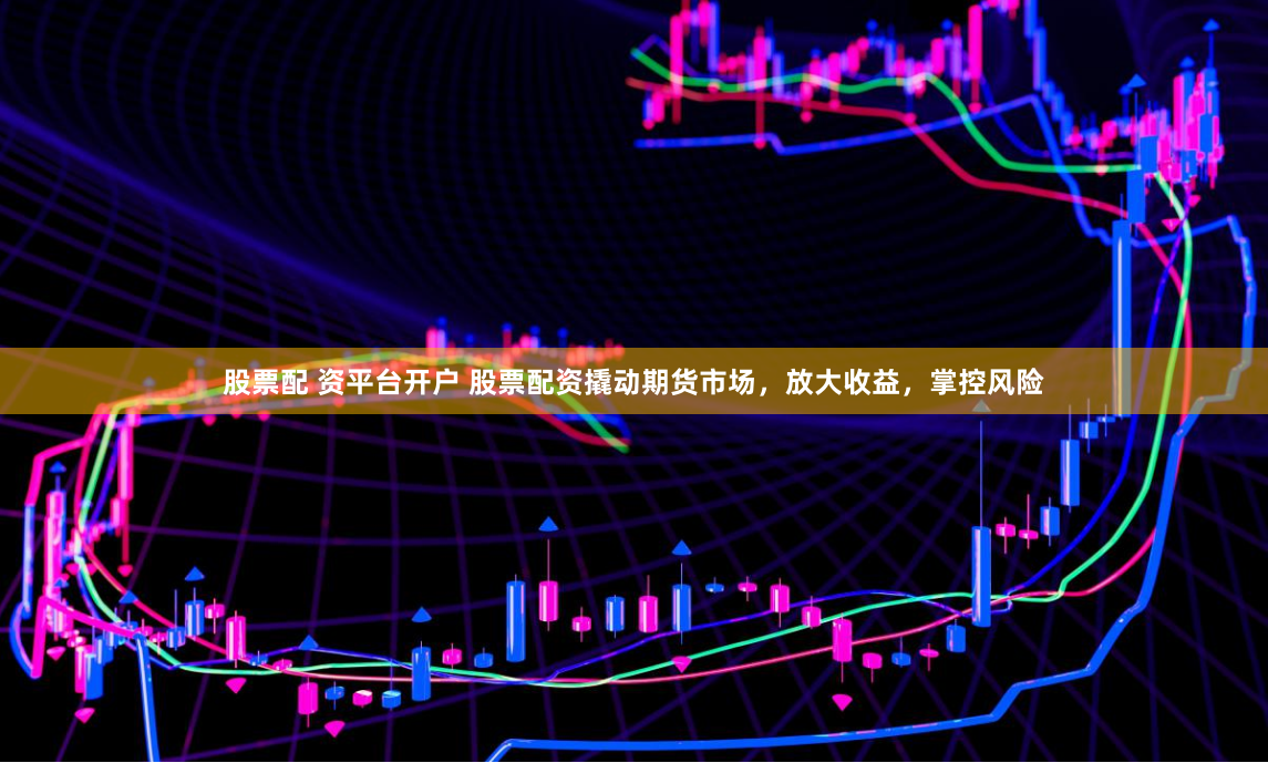 股票配 资平台开户 股票配资撬动期货市场，放大收益，掌控风险