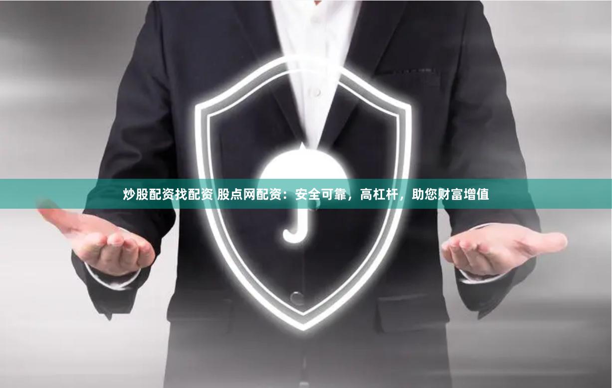 炒股配资找配资 股点网配资：安全可靠，高杠杆，助您财富增值
