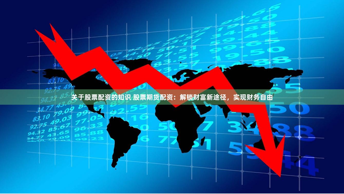 关于股票配资的知识 股票期货配资：解锁财富新途径，实现财务自由