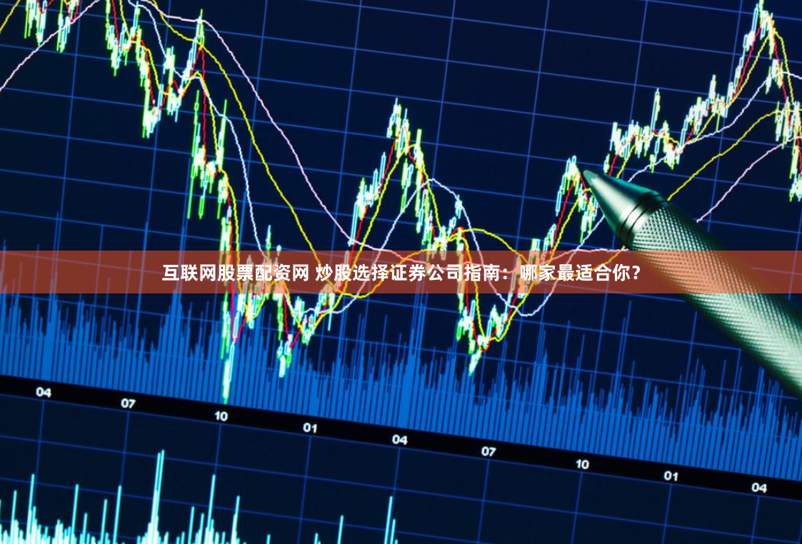 互联网股票配资网 炒股选择证券公司指南：哪家最适合你？