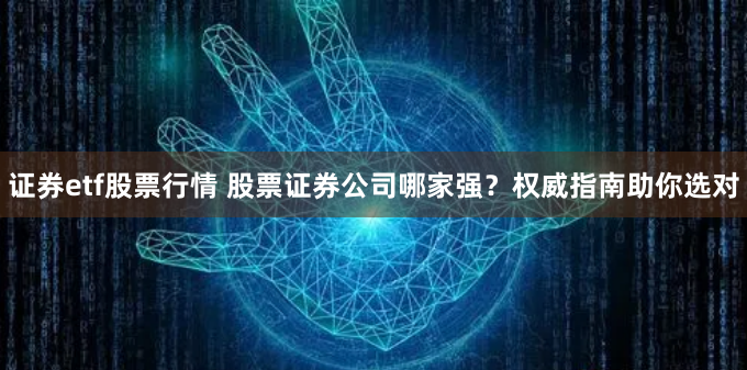证券etf股票行情 股票证券公司哪家强？权威指南助你选对