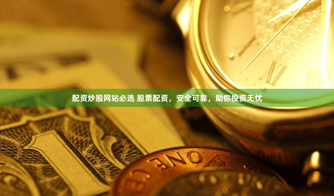 配资炒股网站必选 股票配资，安全可靠，助你投资无忧