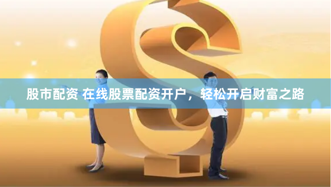 股市配资 在线股票配资开户，轻松开启财富之路
