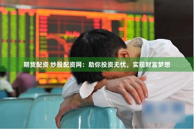期货配资 炒股配资网：助你投资无忧，实现财富梦想