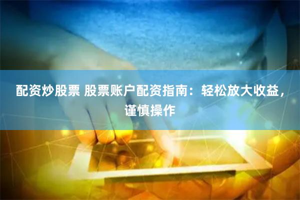配资炒股票 股票账户配资指南：轻松放大收益，谨慎操作