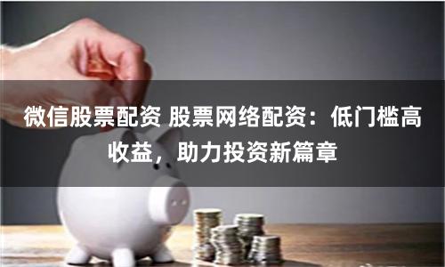 微信股票配资 股票网络配资：低门槛高收益，助力投资新篇章